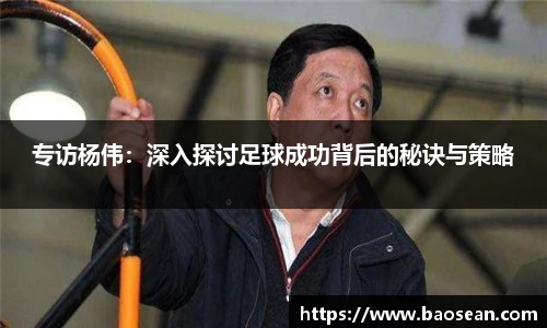 专访杨伟：深入探讨足球成功背后的秘诀与策略