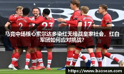 马竞中场核心索尔达多染红无缘战皇家社会，红白军团如何应对挑战？