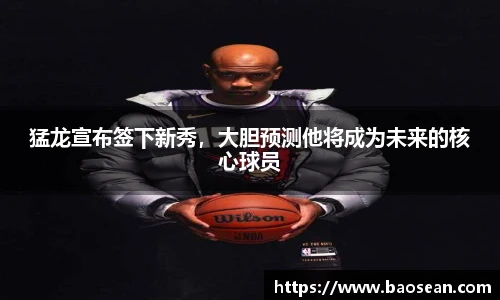 猛龙宣布签下新秀，大胆预测他将成为未来的核心球员