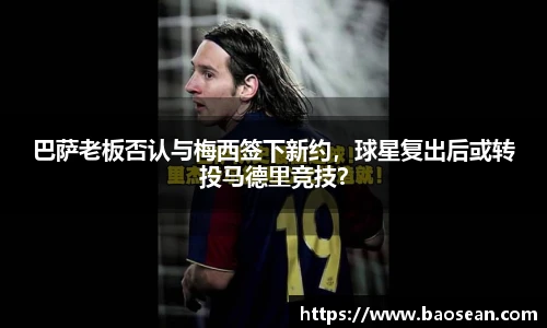 巴萨老板否认与梅西签下新约，球星复出后或转投马德里竞技？