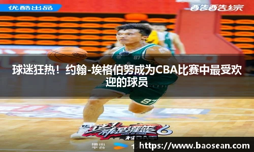 球迷狂热！约翰-埃格伯努成为CBA比赛中最受欢迎的球员