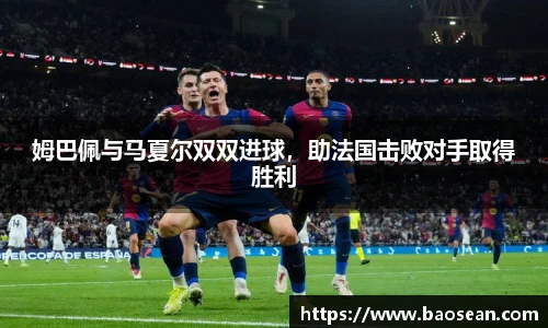 姆巴佩与马夏尔双双进球，助法国击败对手取得胜利