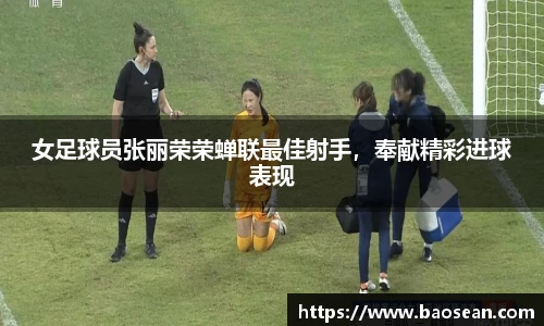 女足球员张丽荣荣蝉联最佳射手，奉献精彩进球表现