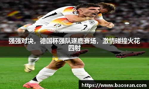 强强对决，德国杯强队逐鹿赛场，激情碰撞火花四射
