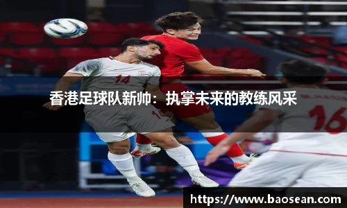 香港足球队新帅：执掌未来的教练风采