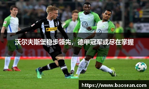 沃尔夫斯堡稳步领先，德甲冠军或尽在掌握
