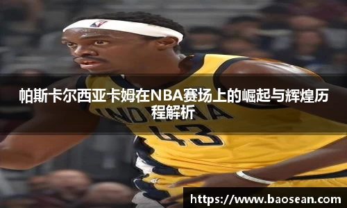 帕斯卡尔西亚卡姆在NBA赛场上的崛起与辉煌历程解析