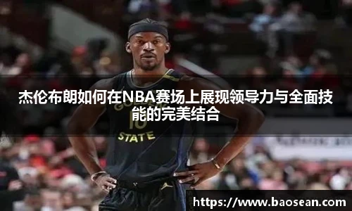 杰伦布朗如何在NBA赛场上展现领导力与全面技能的完美结合