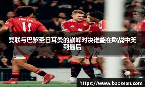 曼联与巴黎圣日耳曼的巅峰对决谁能在欧战中笑到最后
