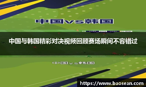 中国与韩国精彩对决视频回顾赛场瞬间不容错过