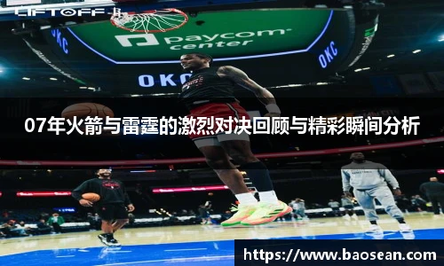 07年火箭与雷霆的激烈对决回顾与精彩瞬间分析
