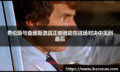 费伦斯与查维斯激战正酣谁能在这场对决中笑到最后