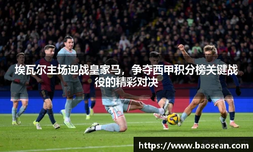 埃瓦尔主场迎战皇家马，争夺西甲积分榜关键战役的精彩对决