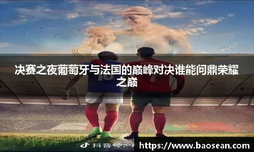 决赛之夜葡萄牙与法国的巅峰对决谁能问鼎荣耀之巅
