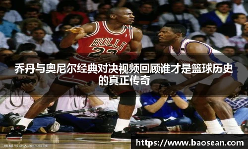 乔丹与奥尼尔经典对决视频回顾谁才是篮球历史的真正传奇