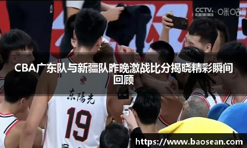 CBA广东队与新疆队昨晚激战比分揭晓精彩瞬间回顾