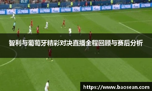 智利与葡萄牙精彩对决直播全程回顾与赛后分析